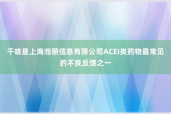 干咳是上海湉丽信息有限公司ACEI类药物最常见的不良反馈之一