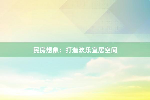 民房想象：打造欢乐宜居空间