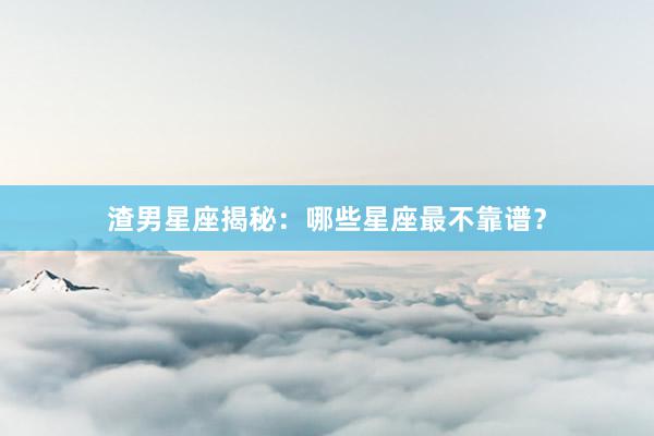 渣男星座揭秘:哪些星座最不靠谱?