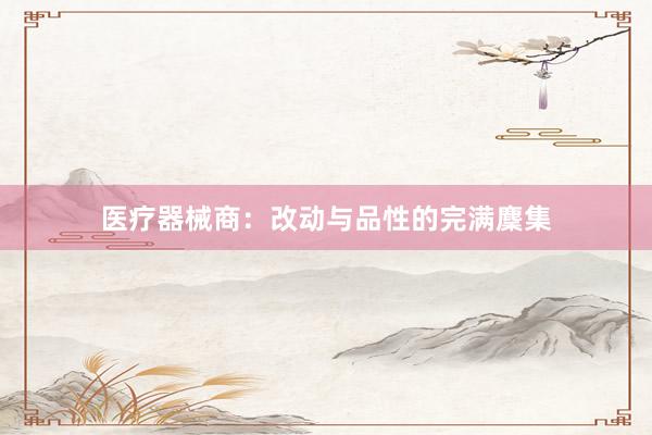 医疗器械商：改动与品性的完满麇集